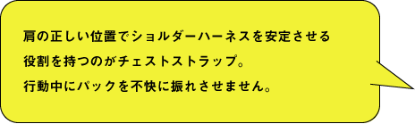 肩の正しい位置でショルダーハーネスを安定させる役割を持つのがチェストストラップ。行動中にパックを不快に振れさせません。